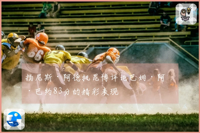 扬尼斯·阿德托昆博评论巴姆·阿德巴约83分的精彩表现