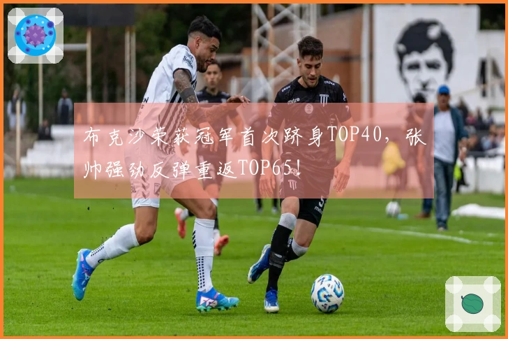 布克沙荣获冠军首次跻身TOP40，张帅强劲反弹重返TOP65！