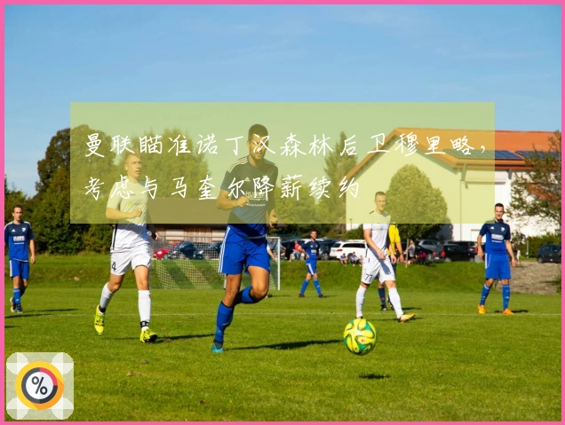 曼联瞄准诺丁汉森林后卫穆里略，考虑与马奎尔降薪续约