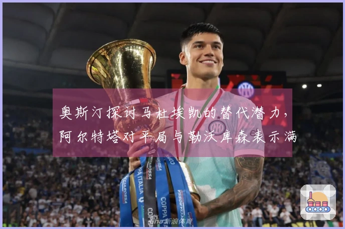 奥斯汀探讨马杜埃凯的替代潜力，阿尔特塔对平局与勒沃库森表示满意