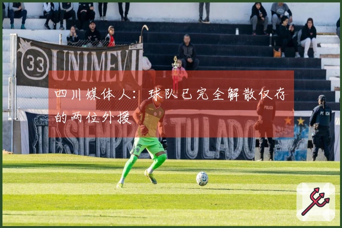 四川媒体人：球队已完全解散仅存的两位外援