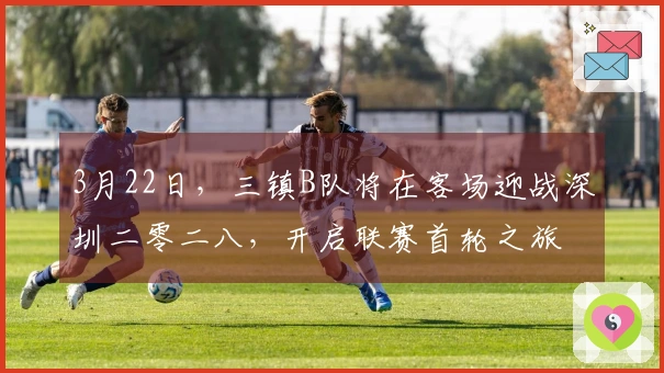 3月22日，三镇B队将在客场迎战深圳二零二八，开启联赛首轮之旅