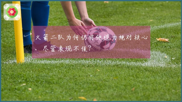 火箭二队为何仍将他视为绝对核心，尽管表现不佳？