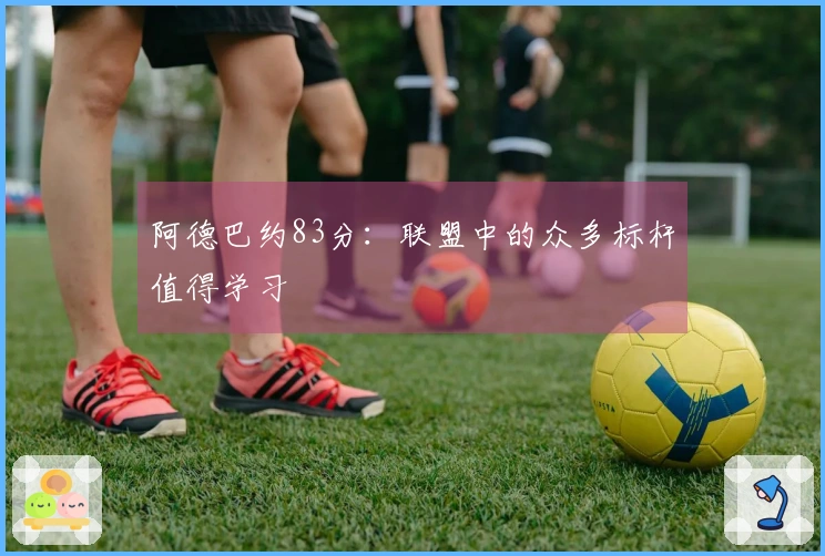 阿德巴约83分：联盟中的众多标杆值得学习