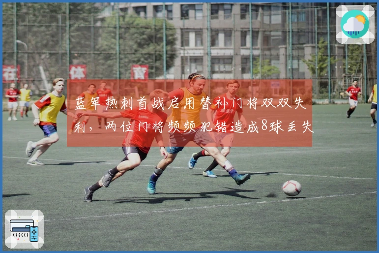 蓝军热刺首战启用替补门将双双失利，两位门将频频犯错造成8球丢失
