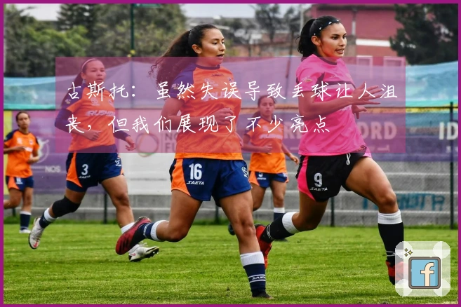 古斯托：虽然失误导致丢球让人沮丧，但我们展现了不少亮点