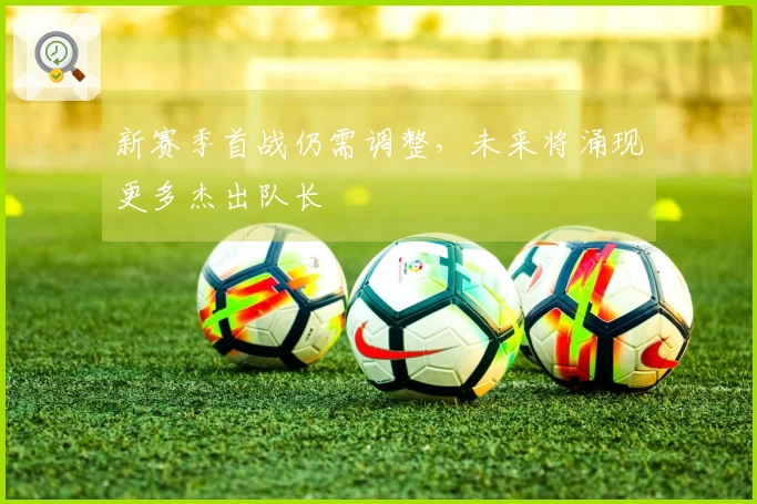 新赛季首战仍需调整，未来将涌现更多杰出队长