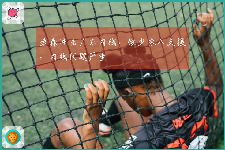 劳森冲击广东内线，缺少朱八支援，内线问题严重