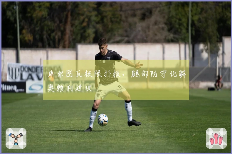 库尔图瓦极限扑救，腿部防守化解奥赖利进攻