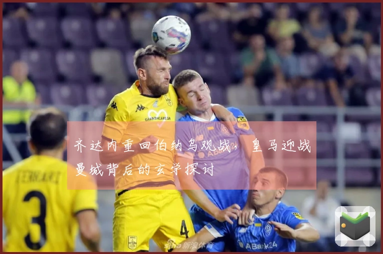 齐达内重回伯纳乌观战，皇马迎战曼城背后的玄学探讨