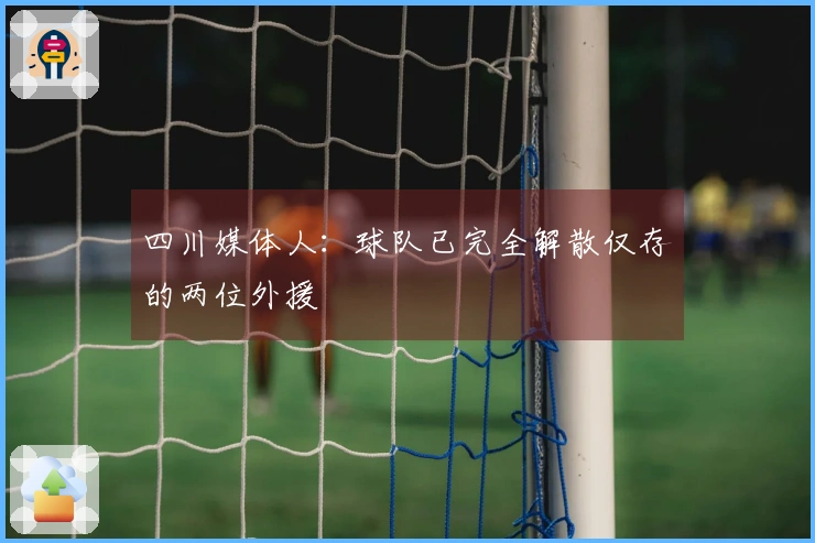 四川媒体人：球队已完全解散仅存的两位外援