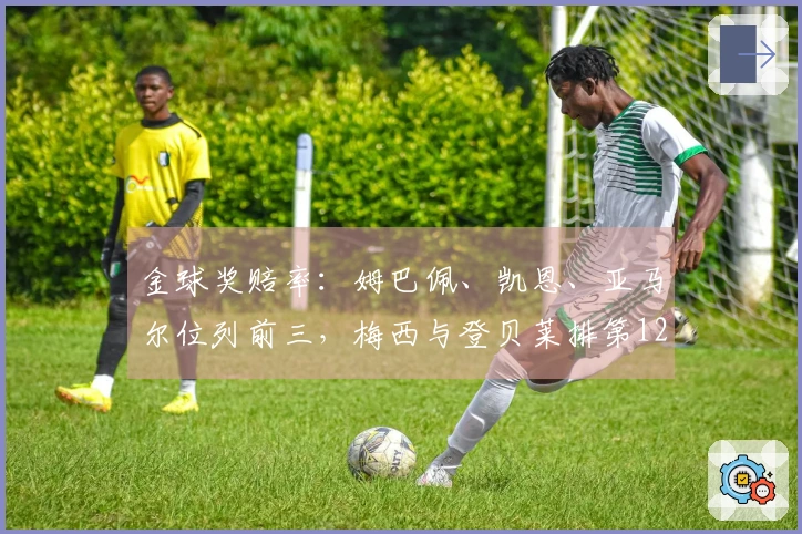 金球奖赔率：姆巴佩、凯恩、亚马尔位列前三，梅西与登贝莱排第12，C罗和萨卡第14