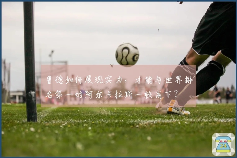 鲁德如何展现实力，才能与世界排名第一的阿尔卡拉斯一较高下？