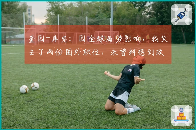 奎因-库克：因全球局势影响，我失去了两份国外职位，未曾料想到政治与篮球有关联
