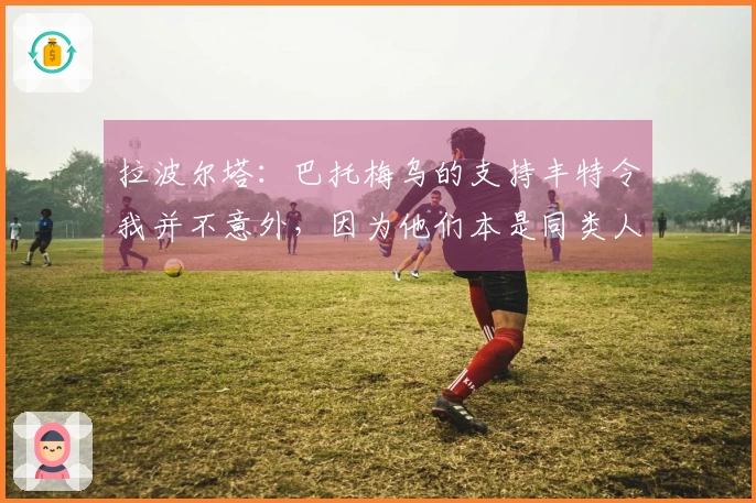 拉波尔塔：巴托梅乌的支持丰特令我并不意外，因为他们本是同类人