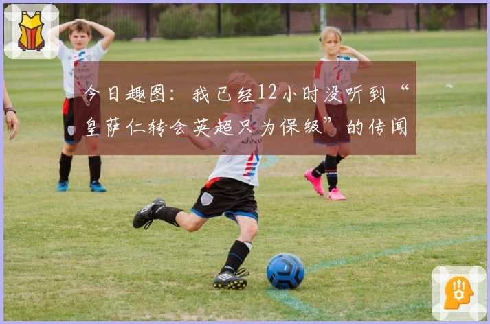 今日趣图：我已经12小时没听到“皇萨仁转会英超只为保级”的传闻了
