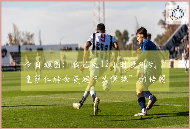 今日趣图：我已经12小时没听到“皇萨仁转会英超只为保级”的传闻了