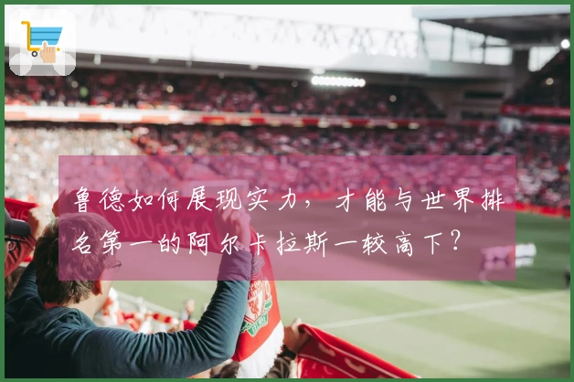鲁德如何展现实力，才能与世界排名第一的阿尔卡拉斯一较高下？