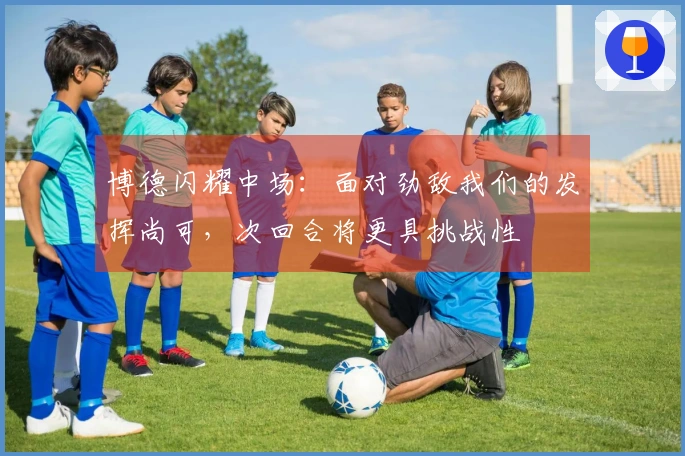 博德闪耀中场：面对劲敌我们的发挥尚可，次回合将更具挑战性