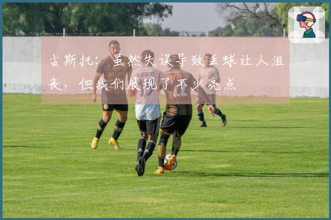 古斯托：虽然失误导致丢球让人沮丧，但我们展现了不少亮点